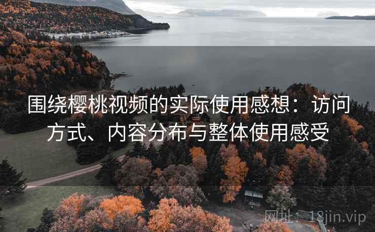 围绕樱桃视频的实际使用感想：访问方式、内容分布与整体使用感受  第2张