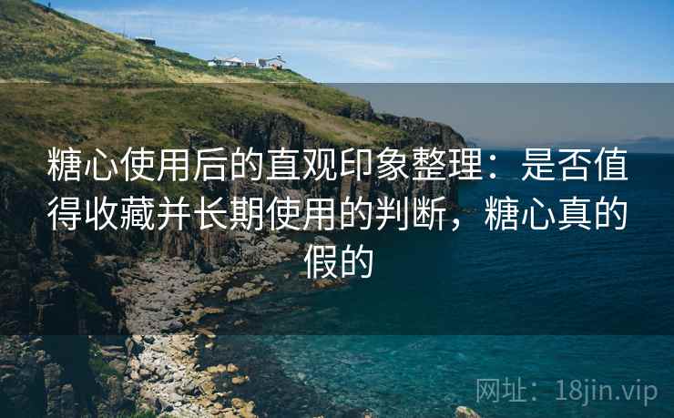 糖心使用后的直观印象整理:是否值得收藏并长期使用的判断,糖心真的假的 第1张 糖心使用后的直观印象整理:是否值得收藏并长期使用的判断,糖心真的假的 第1张