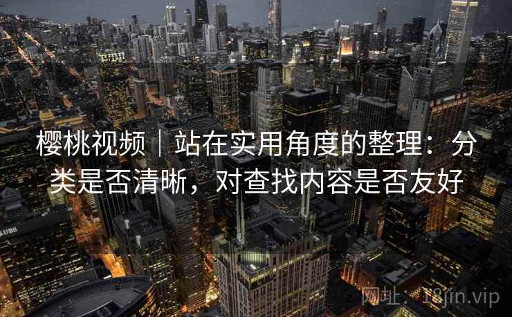 樱桃视频｜站在实用角度的整理：分类是否清晰，对查找内容是否友好  第1张