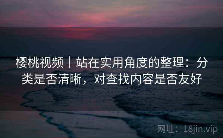 樱桃视频｜站在实用角度的整理：分类是否清晰，对查找内容是否友好  第2张
