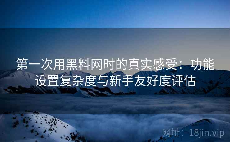 第一次用黑料网时的真实感受:功能设置复杂度与新手友好度评估 第1张 第一次用黑料网时的真实感受:功能设置复杂度与新手友好度评估 第1张