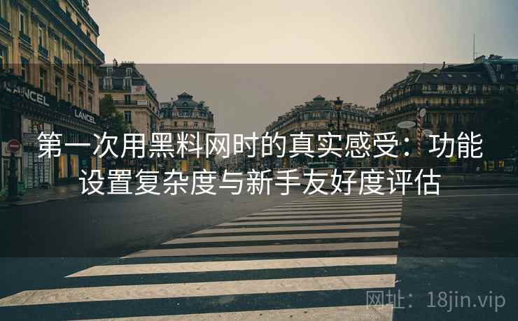 第一次用黑料网时的真实感受:功能设置复杂度与新手友好度评估 第2张 第一次用黑料网时的真实感受:功能设置复杂度与新手友好度评估 第2张