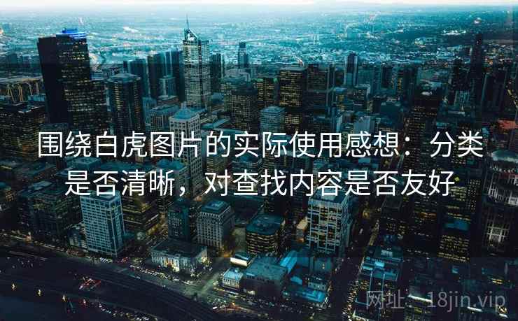 围绕白虎图片的实际使用感想：分类是否清晰，对查找内容是否友好  第1张