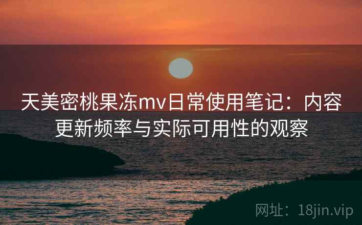 天美密桃果冻mv日常使用笔记：内容更新频率与实际可用性的观察  第2张