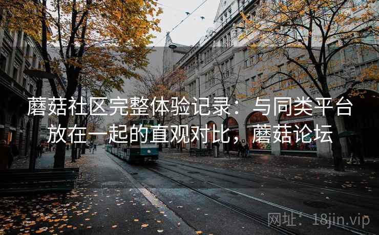 蘑菇社区完整体验记录:与同类平台放在一起的直观对比,蘑菇论坛 第1张 蘑菇社区完整体验记录:与同类平台放在一起的直观对比,蘑菇论坛 第1张