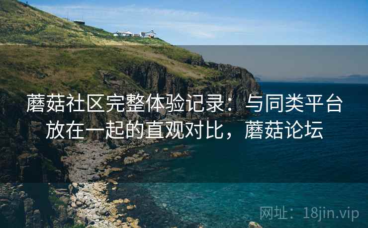 蘑菇社区完整体验记录:与同类平台放在一起的直观对比,蘑菇论坛 第2张 蘑菇社区完整体验记录:与同类平台放在一起的直观对比,蘑菇论坛 第2张