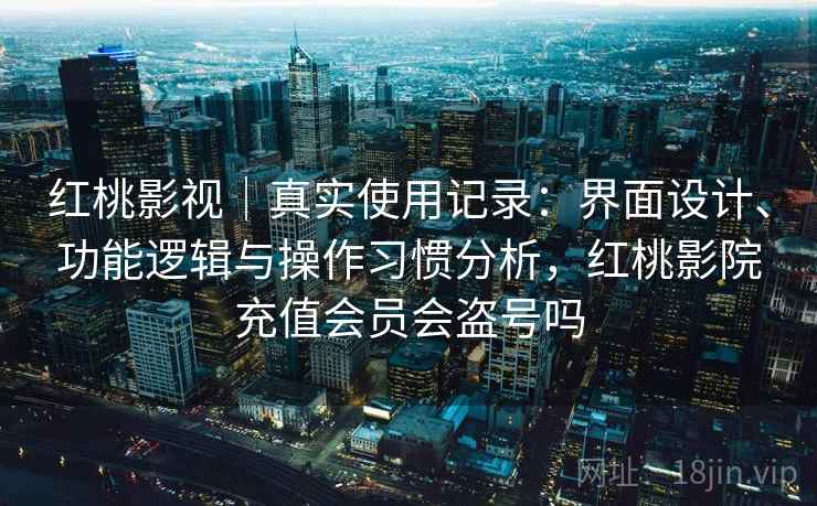 红桃影视|真实使用记录:界面设计、功能逻辑与操作习惯分析,红桃影院充值会员会盗号吗 第1张 红桃影视|真实使用记录:界面设计、功能逻辑与操作习惯分析,红桃影院充值会员会盗号吗 第1张