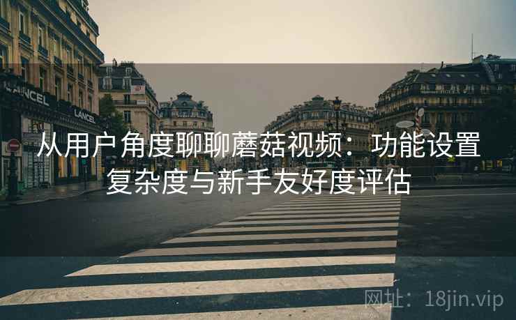 从用户角度聊聊蘑菇视频：功能设置复杂度与新手友好度评估  第2张