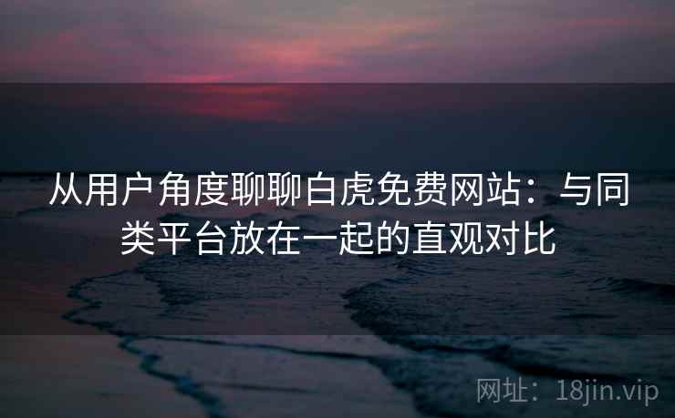 从用户角度聊聊白虎免费网站：与同类平台放在一起的直观对比  第1张
