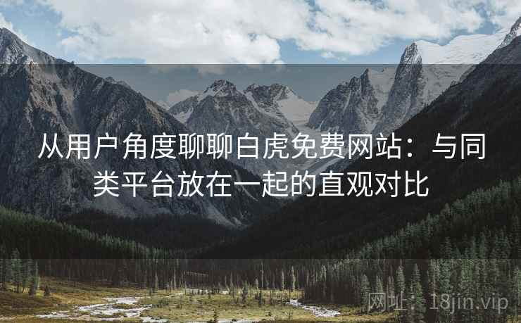 从用户角度聊聊白虎免费网站：与同类平台放在一起的直观对比  第2张