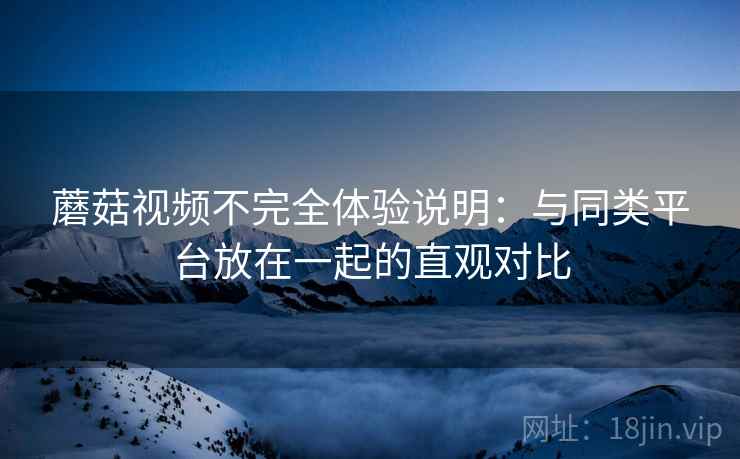 蘑菇视频不完全体验说明：与同类平台放在一起的直观对比  第2张