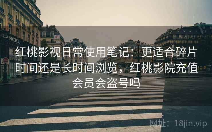 红桃影视日常使用笔记：更适合碎片时间还是长时间浏览，红桃影院充值会员会盗号吗  第1张