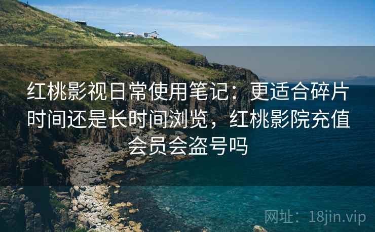 红桃影视日常使用笔记：更适合碎片时间还是长时间浏览，红桃影院充值会员会盗号吗  第2张