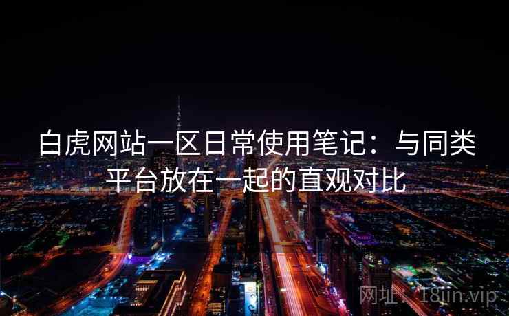 白虎网站一区日常使用笔记：与同类平台放在一起的直观对比  第2张