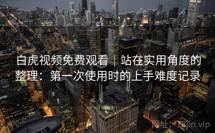白虎视频免费观看｜站在实用角度的整理：第一次使用时的上手难度记录  第2张