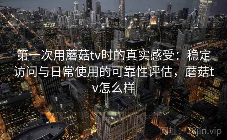 第一次用蘑菇tv时的真实感受：稳定访问与日常使用的可靠性评估，蘑菇tv怎么样  第2张