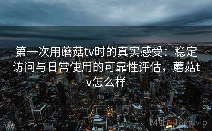 第一次用蘑菇tv时的真实感受：稳定访问与日常使用的可靠性评估，蘑菇tv怎么样  第1张