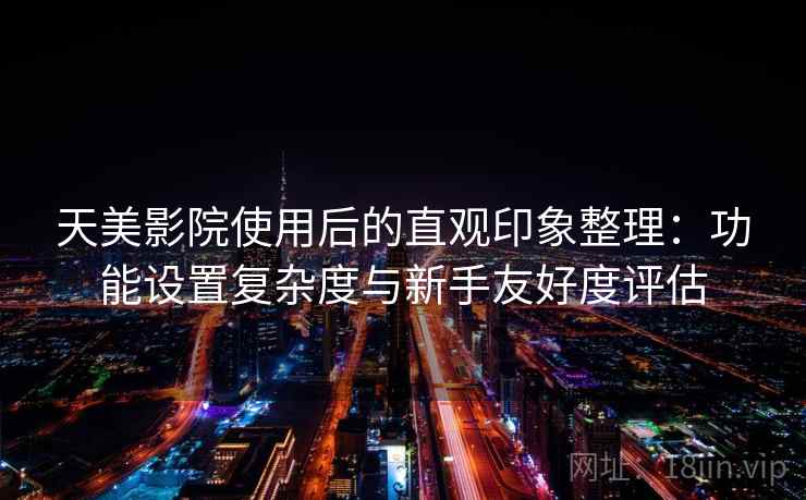天美影院使用后的直观印象整理：功能设置复杂度与新手友好度评估  第2张