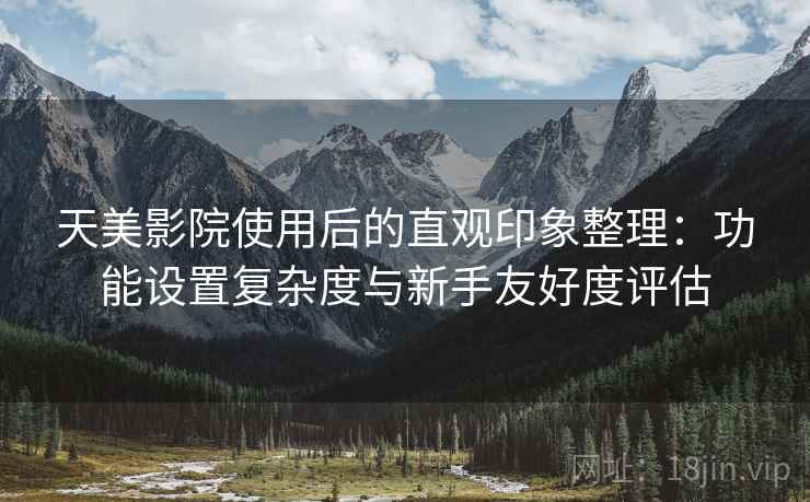 天美影院使用后的直观印象整理：功能设置复杂度与新手友好度评估  第1张
