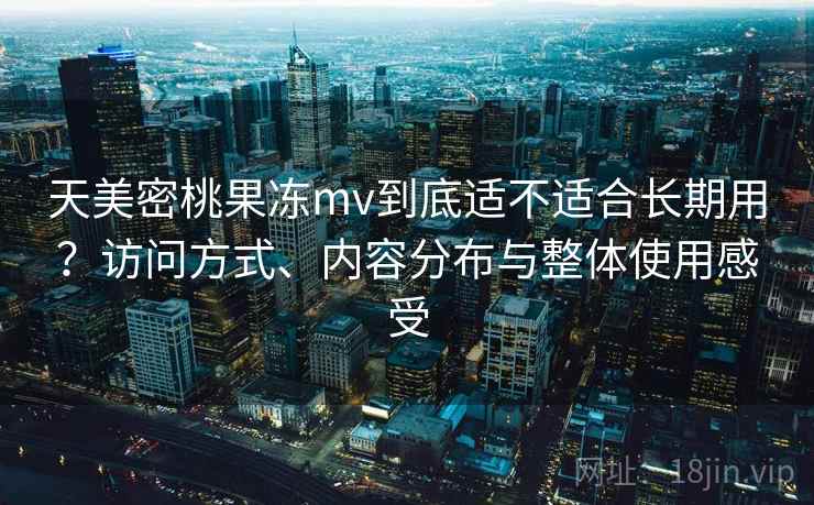 天美密桃果冻mv到底适不适合长期用？访问方式、内容分布与整体使用感受  第2张