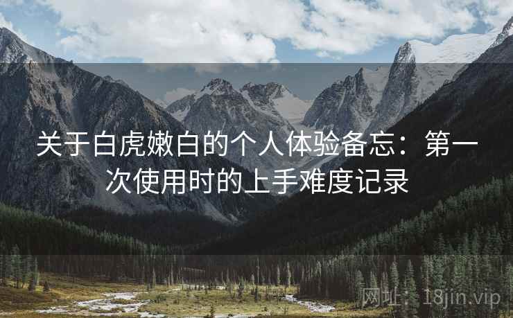 关于白虎嫩白的个人体验备忘：第一次使用时的上手难度记录  第2张