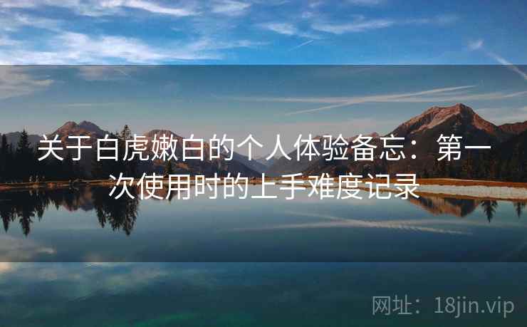 关于白虎嫩白的个人体验备忘：第一次使用时的上手难度记录  第1张