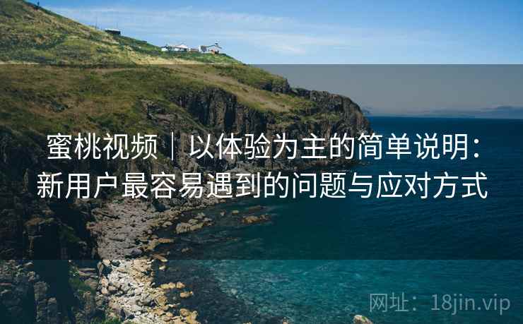 蜜桃视频｜以体验为主的简单说明：新用户最容易遇到的问题与应对方式  第1张