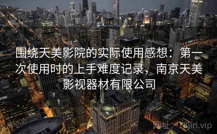 围绕天美影院的实际使用感想：第一次使用时的上手难度记录，南京天美影视器材有限公司  第1张