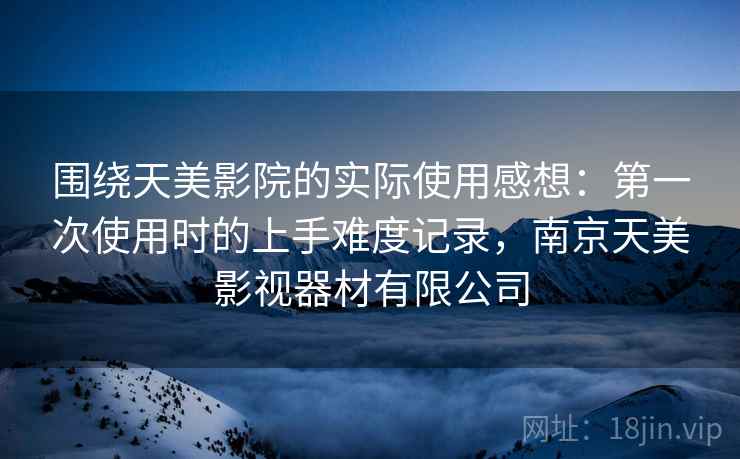 围绕天美影院的实际使用感想：第一次使用时的上手难度记录，南京天美影视器材有限公司  第2张