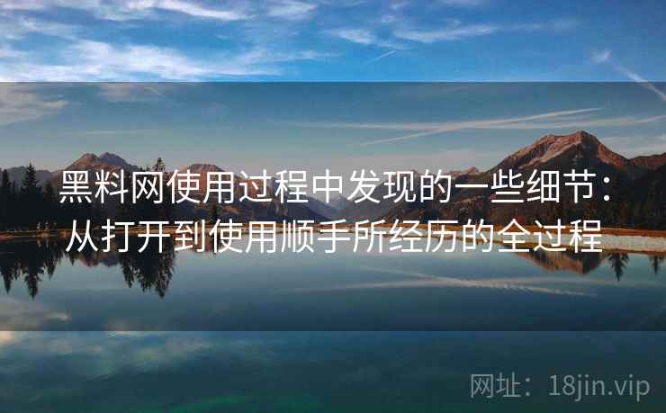 黑料网使用过程中发现的一些细节：从打开到使用顺手所经历的全过程  第2张