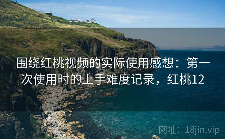 围绕红桃视频的实际使用感想：第一次使用时的上手难度记录，红桃12  第2张