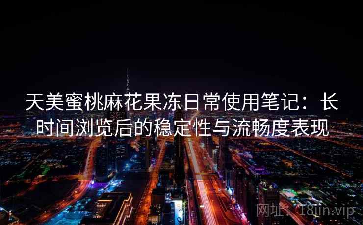 天美蜜桃麻花果冻日常使用笔记：长时间浏览后的稳定性与流畅度表现  第1张