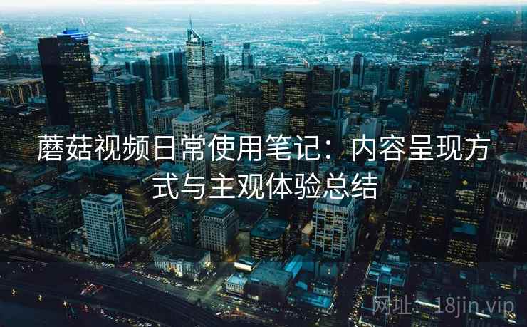 蘑菇视频日常使用笔记：内容呈现方式与主观体验总结  第2张