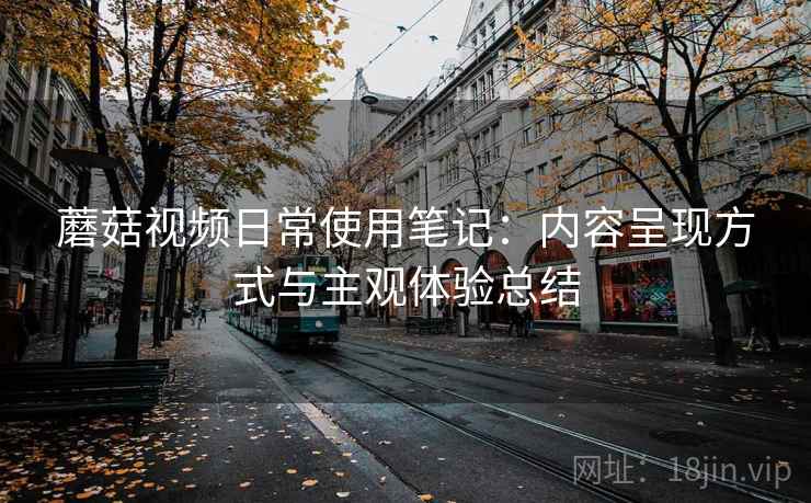 蘑菇视频日常使用笔记：内容呈现方式与主观体验总结  第1张