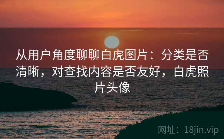 从用户角度聊聊白虎图片：分类是否清晰，对查找内容是否友好，白虎照片头像  第1张