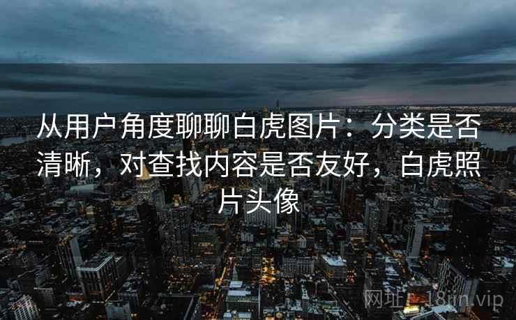 从用户角度聊聊白虎图片：分类是否清晰，对查找内容是否友好，白虎照片头像  第2张
