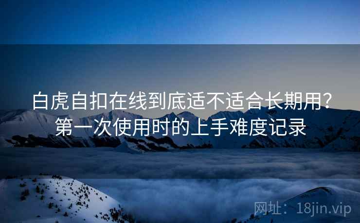 白虎自扣在线到底适不适合长期用？第一次使用时的上手难度记录  第2张