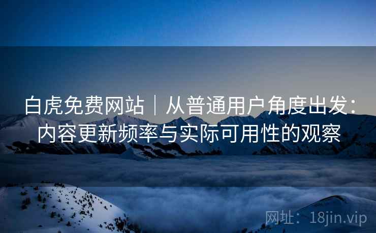 白虎免费网站｜从普通用户角度出发：内容更新频率与实际可用性的观察  第2张