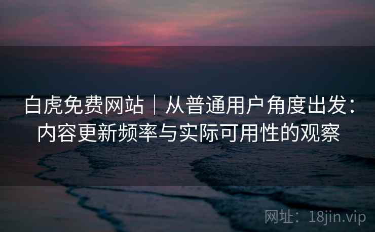 白虎免费网站｜从普通用户角度出发：内容更新频率与实际可用性的观察  第1张