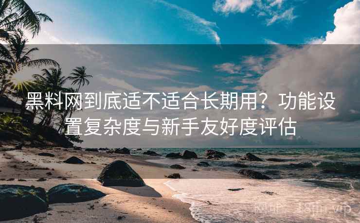 黑料网到底适不适合长期用？功能设置复杂度与新手友好度评估  第1张