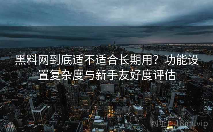 黑料网到底适不适合长期用？功能设置复杂度与新手友好度评估  第2张