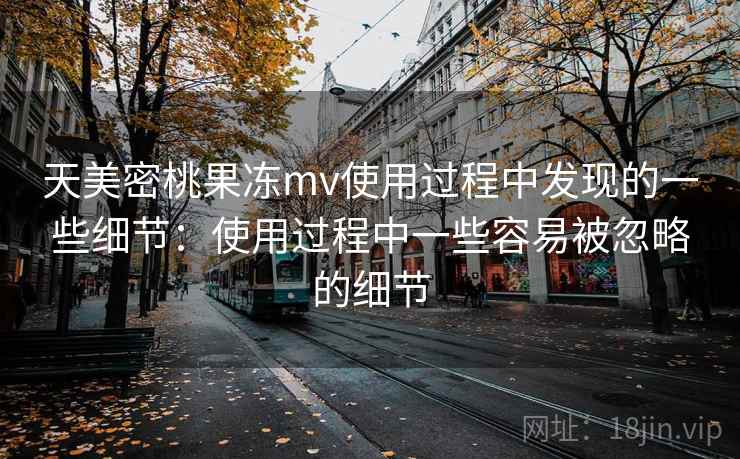 天美密桃果冻mv使用过程中发现的一些细节：使用过程中一些容易被忽略的细节  第1张