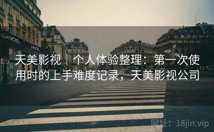 天美影视｜个人体验整理：第一次使用时的上手难度记录，天美影视公司  第2张