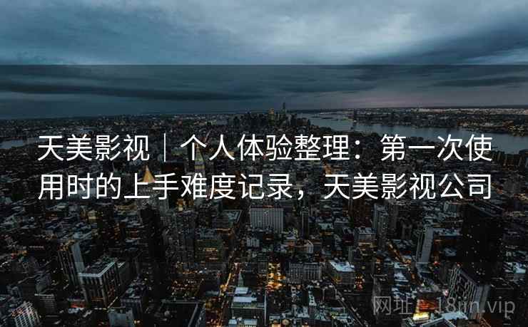 天美影视｜个人体验整理：第一次使用时的上手难度记录，天美影视公司  第1张