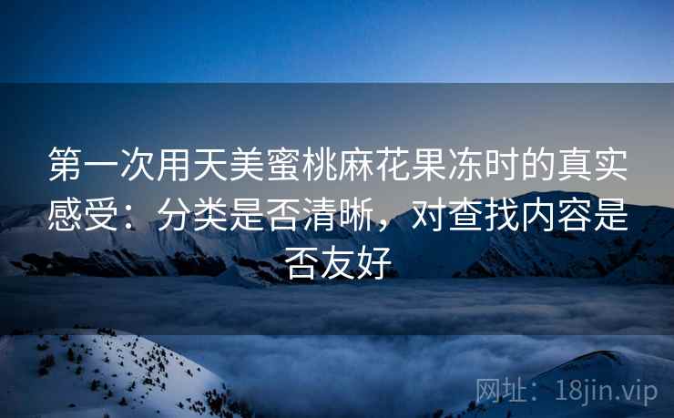 第一次用天美蜜桃麻花果冻时的真实感受：分类是否清晰，对查找内容是否友好  第1张