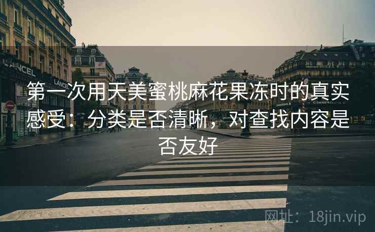 第一次用天美蜜桃麻花果冻时的真实感受：分类是否清晰，对查找内容是否友好  第2张