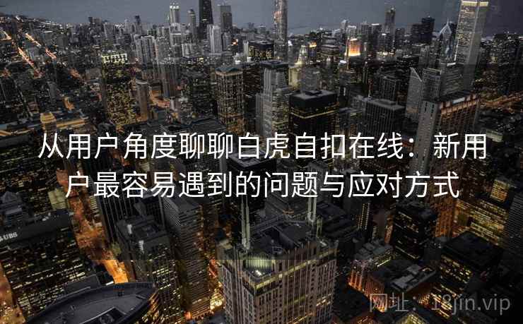 从用户角度聊聊白虎自扣在线：新用户最容易遇到的问题与应对方式  第2张