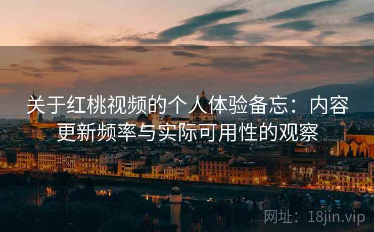 关于红桃视频的个人体验备忘：内容更新频率与实际可用性的观察  第1张