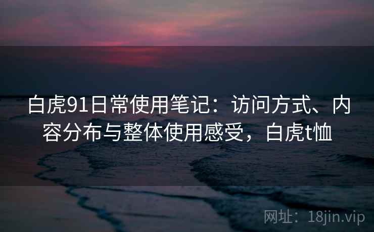 白虎91日常使用笔记：访问方式、内容分布与整体使用感受，白虎t恤  第2张