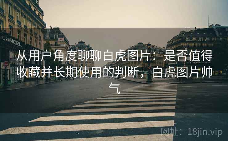 从用户角度聊聊白虎图片：是否值得收藏并长期使用的判断，白虎图片帅气  第2张
